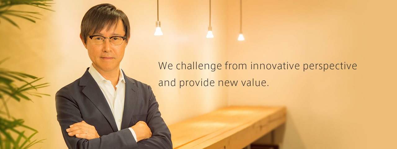 We challenge from innovative perspective and provide new value.